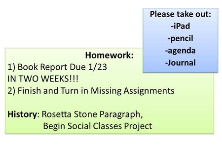 Homework: 1) Book Report Due 1/23 IN TWO WEEKS!!! 2) Finish and Turn in Missing Assignments History: Rosetta Stone Paragraph, Begin Social Classes Project.