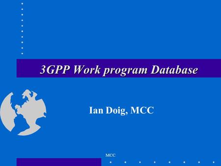 MCC 3GPP Work program Database Ian Doig, MCC. 3GPP Work program Database Request by Partner Organisations for a common 3G Work program Database. Based.