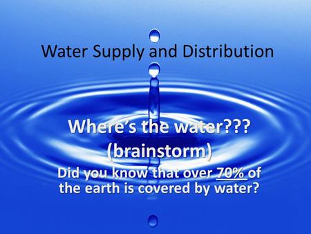 Where’s the water??? (brainstorm) Did you know that over 70% of the earth is covered by water? Water Supply and Distribution.