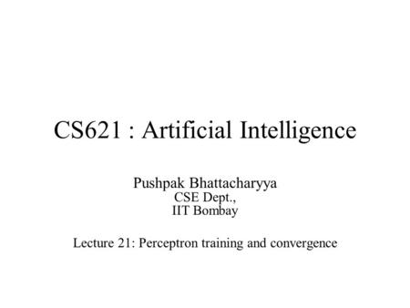 CS621 : Artificial Intelligence Pushpak Bhattacharyya CSE Dept., IIT Bombay Lecture 21: Perceptron training and convergence.