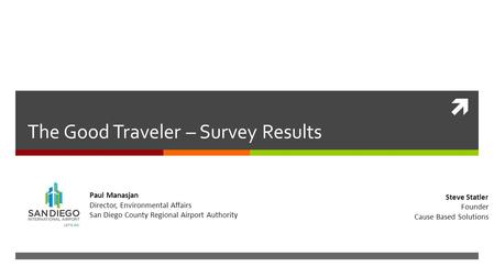  The Good Traveler – Survey Results A Pilot Project for SDCRAA Steve Statler Founder Cause Based Solutions Paul Manasjan Director, Environmental Affairs.