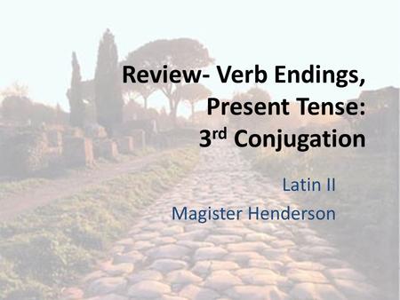 Review- Verb Endings, Present Tense: 3 rd Conjugation Latin II Magister Henderson.