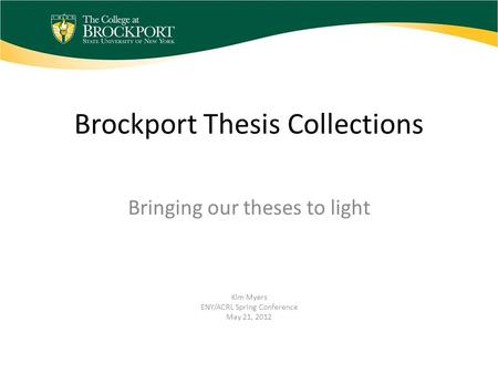 Brockport Thesis Collections Bringing our theses to light Kim Myers ENY/ACRL Spring Conference May 21, 2012.