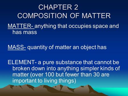 CHAPTER 2 COMPOSITION OF MATTER MATTER- anything that occupies space and has mass MASS- quantity of matter an object has ELEMENT- a pure substance that.