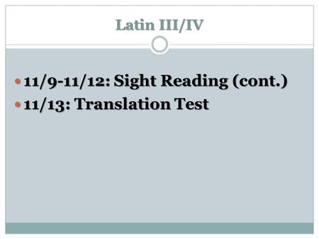Latin III/IV 11/9-11/12: Sight Reading (cont.) 11/9-11/12: Sight Reading (cont.) 11/13: Translation Test 11/13: Translation Test.