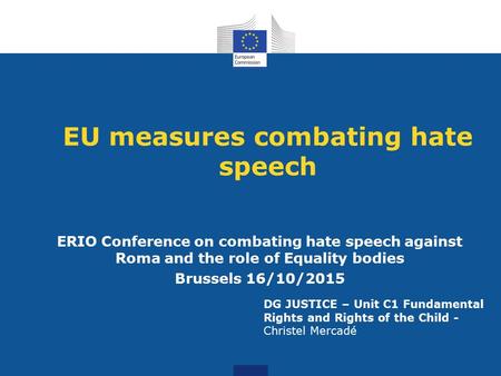 EU measures combating hate speech ERIO Conference on combating hate speech against Roma and the role of Equality bodies Brussels 16/10/2015 DG JUSTICE.