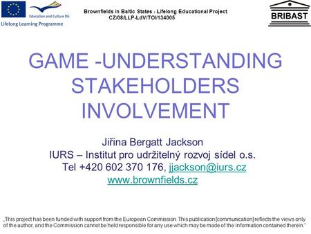 Brownfields in Baltic States - Lifelong Educational Project CZ/08/LLP-LdV/TOI/134005 GAME -UNDERSTANDING STAKEHOLDERS INVOLVEMENT Jiřina Bergatt Jackson.