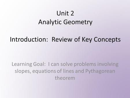 Unit 2 Analytic Geometry Introduction: Review of Key Concepts Learning Goal: I can solve problems involving slopes, equations of lines and Pythagorean.