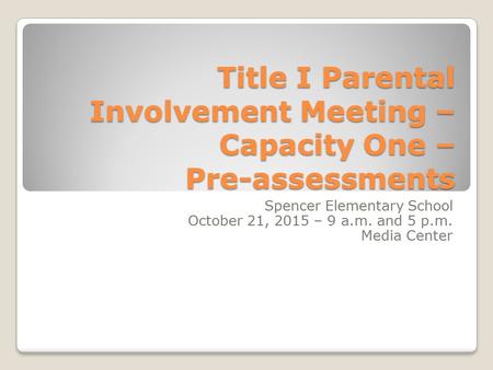 Title I Parental Involvement Meeting – Capacity One – Pre-assessments Spencer Elementary School October 21, 2015 – 9 a.m. and 5 p.m. Media Center.