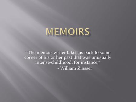 “The memoir writer takes us back to some corner of his or her past that was unusually intense-childhood, for instance.” - William Zinsser.