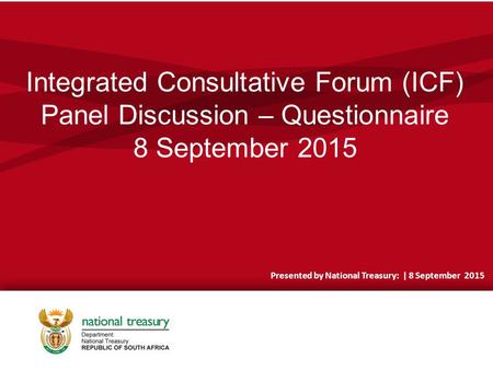 Integrated Consultative Forum (ICF) Panel Discussion – Questionnaire 8 September 2015 Presented by National Treasury: | 8 September 2015.