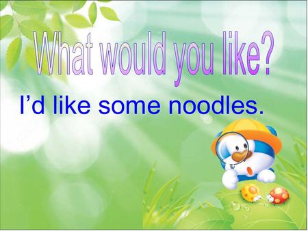 I’d like some noodles. Section A 1. － Hello! I’d like some noodles. 你好！我想要一些 面条！ （ 1 ） noodles 面条，往往用于复数形式。 （ 2 ） would like 想要。 Would 是情态动词，适用于 任何人称和复数。