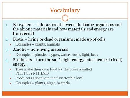Vocabulary 1. Ecosystem – interactions between the biotic organisms and the abiotic materials and how materials and energy are transferred 2. Biotic –
