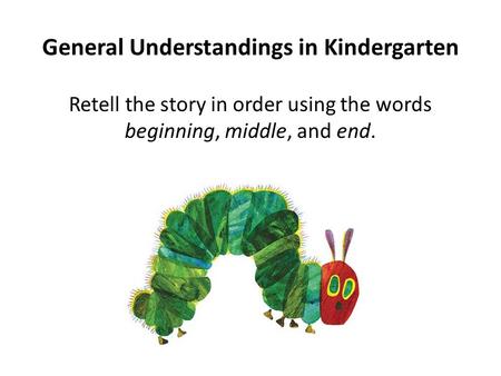General Understandings in Kindergarten Retell the story in order using the words beginning, middle, and end.