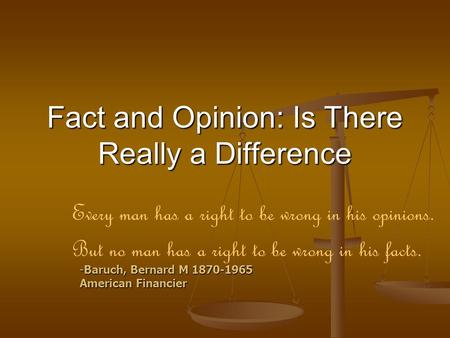 Fact and Opinion: Is There Really a Difference Every man has a right to be wrong in his opinions. But no man has a right to be wrong in his facts. -Baruch,