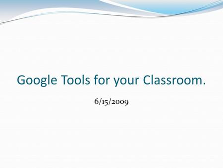 Google Tools for your Classroom. 6/15/2009. Agenda 1. Google Accounts 2. What is Web 2.0? 3. Intro to Google calendar 4. Google Docs 5. Google Forms and.