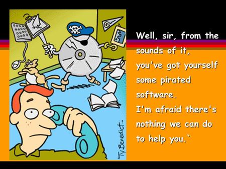 Well, sir, from the sounds of it, you've got yourself some pirated software. I'm afraid there's nothing we can do to help you.`
