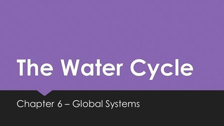 The Water Cycle Chapter 6 – Global Systems. The Water Cycle  The natural process of recycling water is known as the water cycle.  As water moves through.