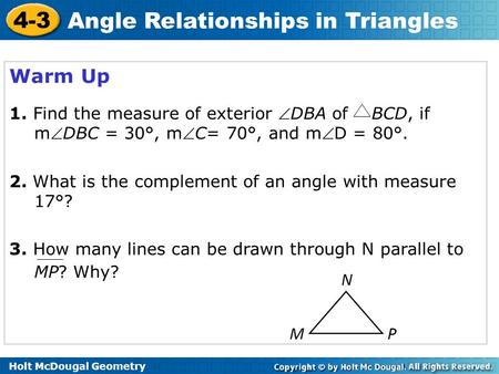 Holt McDougal Geometry 4-3 Angle Relationships in Triangles Warm Up 1. Find the measure of exterior DBA of BCD, if mDBC = 30°, mC= 70°, and mD = 80°.