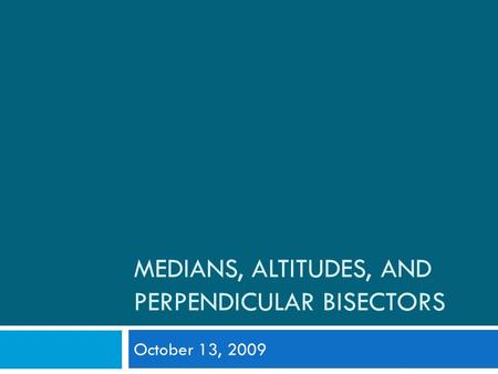 MEDIANS, ALTITUDES, AND PERPENDICULAR BISECTORS October 13, 2009.