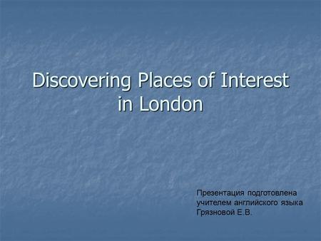 Discovering Places of Interest in London Презентация подготовлена учителем английского языка Грязновой Е.В.