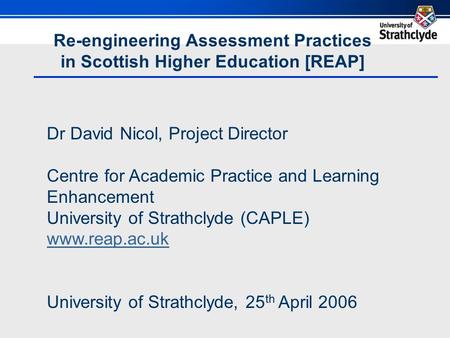 Re-engineering Assessment Practices in Scottish Higher Education [REAP] Dr David Nicol, Project Director Centre for Academic Practice and Learning Enhancement.