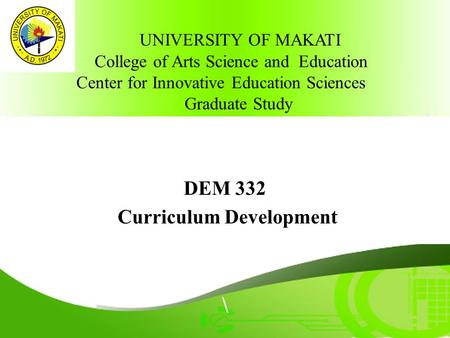 \ DEM 332 Curriculum Development UNIVERSITY OF MAKATI College of Arts Science and Education Center for Innovative Education Sciences Graduate Study.
