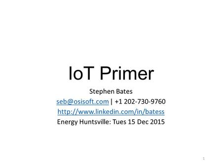 IoT Primer Stephen Bates | +1 202-730-9760  Energy Huntsville: Tues 15 Dec 2015 1.