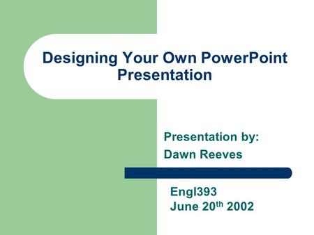 Designing Your Own PowerPoint Presentation Presentation by: Dawn Reeves Engl393 June 20 th 2002.