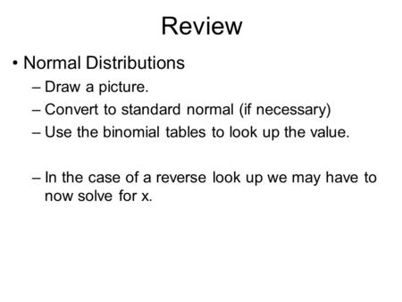 Review Normal Distributions –Draw a picture. –Convert to standard normal (if necessary) –Use the binomial tables to look up the value. –In the case of.
