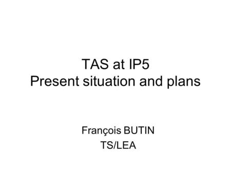 TAS at IP5 Present situation and plans François BUTIN TS/LEA.