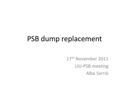 PSB dump replacement 17 th November 2011 LIU-PSB meeting Alba Sarrió.