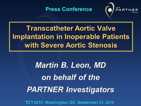 Martin B. Leon, MD on behalf of the PARTNER Investigators TCT 2010; Washington, DC; September 23, 2010 Transcatheter Aortic Valve Implantation in Inoperable.