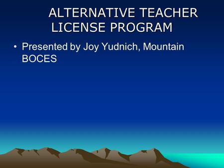 ALTERNATIVE TEACHER LICENSE PROGRAM ALTERNATIVE TEACHER LICENSE PROGRAM Presented by Joy Yudnich, Mountain BOCES.