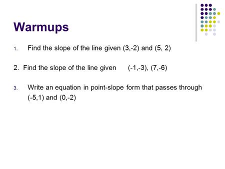 Warmups 1. Find the slope of the line given (3,-2) and (5, 2) 2. Find the slope of the line given (-1,-3), (7,-6) 3. Write an equation in point-slope.