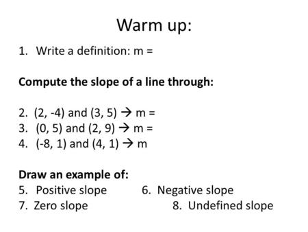 Warm up: 1.Write a definition: m = Compute the slope of a line through: 2. (2, -4) and (3, 5)  m = 3.(0, 5) and (2, 9)  m = 4.(-8, 1) and (4, 1)  m.