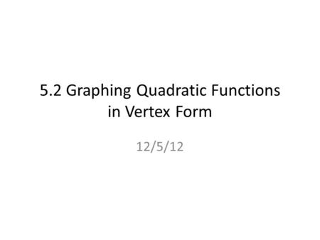 5.2 Graphing Quadratic Functions in Vertex Form 12/5/12.
