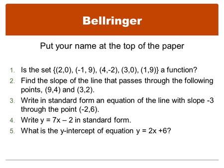Bellringer Put your name at the top of the paper 1. Is the set {(2,0), (-1, 9), (4,-2), (3,0), (1,9)} a function? 2. Find the slope of the line that passes.