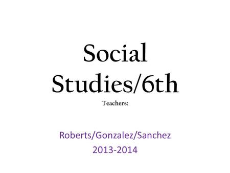 Social Studies/6th Teachers: Roberts/Gonzalez/Sanchez 2013-2014.