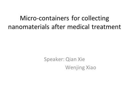 Micro-containers for collecting nanomaterials after medical treatment Speaker: Qian Xie Wenjing Xiao.
