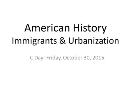 American History Immigrants & Urbanization C Day: Friday, October 30, 2015.
