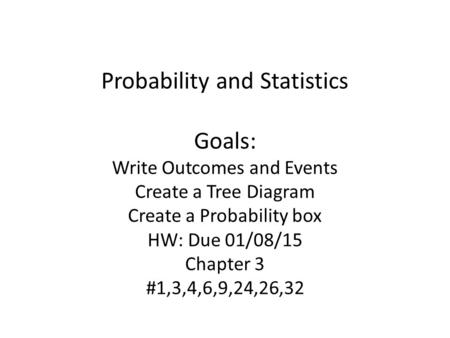 Probability and Statistics Goals: Write Outcomes and Events Create a Tree Diagram Create a Probability box HW: Due 01/08/15 Chapter 3 #1,3,4,6,9,24,26,32.