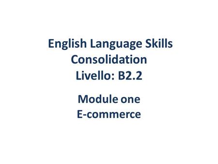 English Language Skills Consolidation Livello: B2.2 Module one E-commerce.