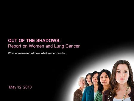 OUT OF THE SHADOWS: Report on Women and Lung Cancer What women need to know. What women can do. May 12, 2010.