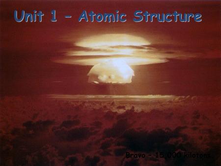 Unit 1 – Atomic Structure Bravo – 15,000 kilotons.