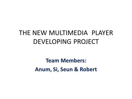 THE NEW MULTIMEDIA PLAYER DEVELOPING PROJECT Team Members: Anum, Si, Seun & Robert.