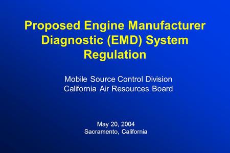 Proposed Engine Manufacturer Diagnostic (EMD) System Regulation Mobile Source Control Division California Air Resources Board May 20, 2004 Sacramento,