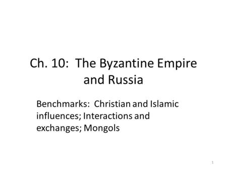 Ch. 10: The Byzantine Empire and Russia Benchmarks: Christian and Islamic influences; Interactions and exchanges; Mongols 1.