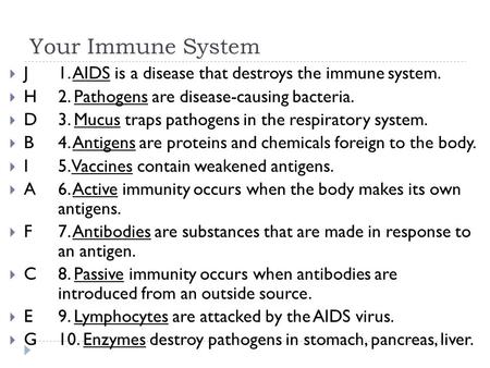 Your Immune System  J 1. AIDS is a disease that destroys the immune system.  H 2. Pathogens are disease-causing bacteria.  D3. Mucus traps pathogens.