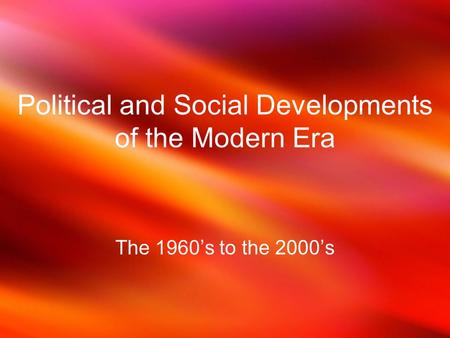 Political and Social Developments of the Modern Era The 1960’s to the 2000’s.